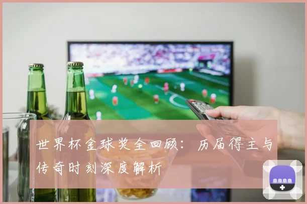 世界杯金球奖全回顾：历届得主与传奇时刻深度解析