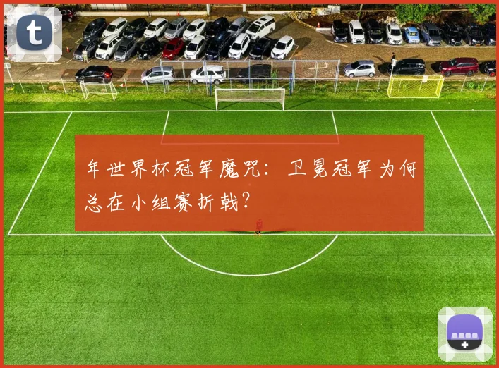 年世界杯冠军魔咒：卫冕冠军为何总在小组赛折戟？